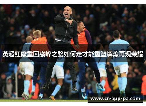 英超红魔重回巅峰之路如何走才能重塑辉煌再现荣耀