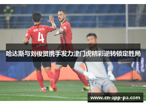 哈达斯与刘俊贤携手发力津门虎精彩逆转锁定胜局