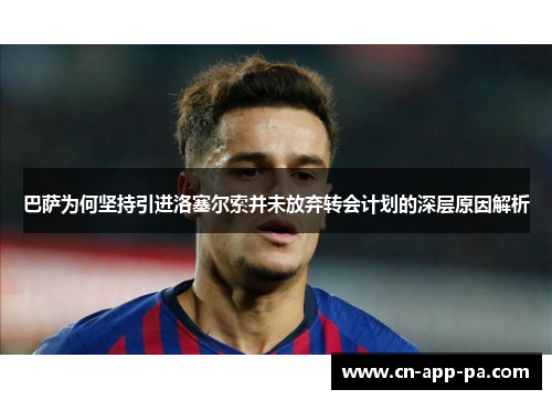 巴萨为何坚持引进洛塞尔索并未放弃转会计划的深层原因解析