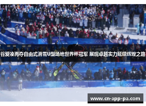 谷爱凌再夺自由式滑雪U型场地世界杯冠军 展现卓越实力延续辉煌之路