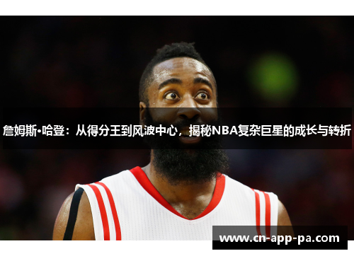 詹姆斯·哈登：从得分王到风波中心，揭秘NBA复杂巨星的成长与转折