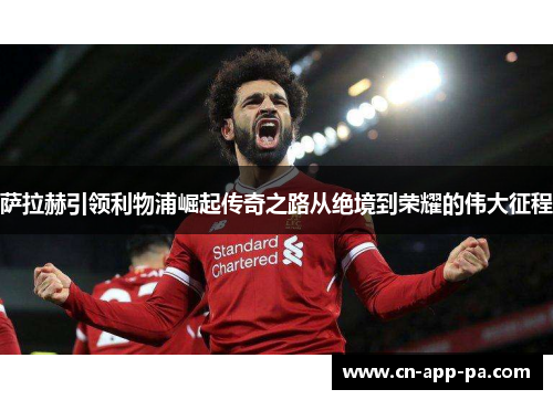 萨拉赫引领利物浦崛起传奇之路从绝境到荣耀的伟大征程