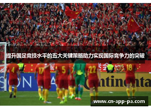 提升国足竞技水平的五大关键策略助力实现国际竞争力的突破