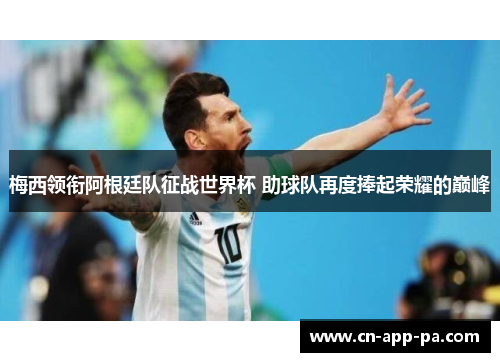 梅西领衔阿根廷队征战世界杯 助球队再度捧起荣耀的巅峰