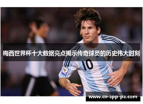 梅西世界杯十大数据亮点揭示传奇球员的历史伟大时刻