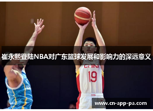 崔永熙登陆NBA对广东篮球发展和影响力的深远意义