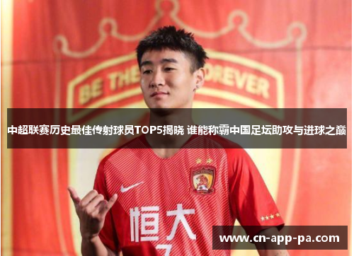 中超联赛历史最佳传射球员TOP5揭晓 谁能称霸中国足坛助攻与进球之巅