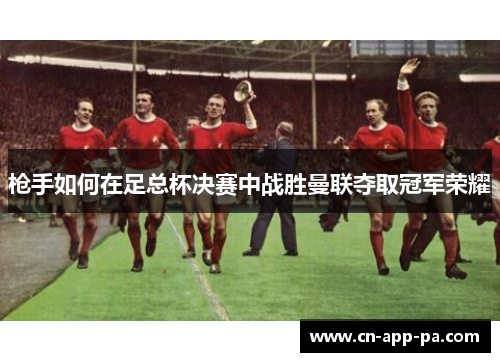 枪手如何在足总杯决赛中战胜曼联夺取冠军荣耀