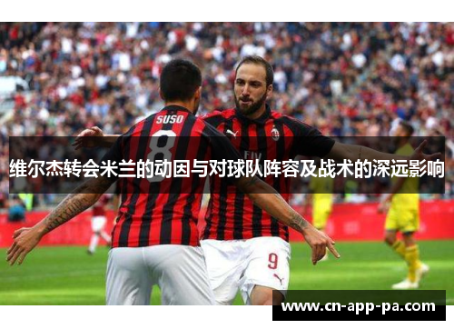 维尔杰转会米兰的动因与对球队阵容及战术的深远影响