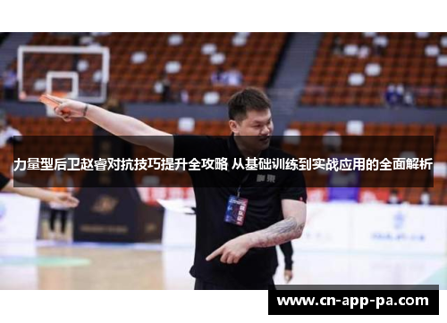 力量型后卫赵睿对抗技巧提升全攻略 从基础训练到实战应用的全面解析