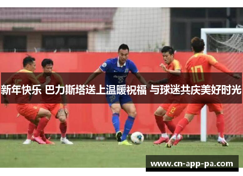 新年快乐 巴力斯塔送上温暖祝福 与球迷共庆美好时光