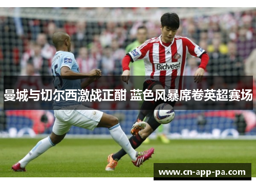 曼城与切尔西激战正酣 蓝色风暴席卷英超赛场