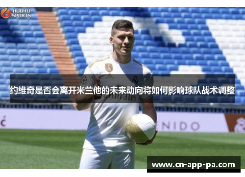 约维奇是否会离开米兰他的未来动向将如何影响球队战术调整