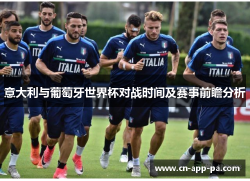 意大利与葡萄牙世界杯对战时间及赛事前瞻分析