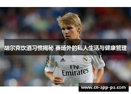 胡尔克饮酒习惯揭秘 赛场外的私人生活与健康管理