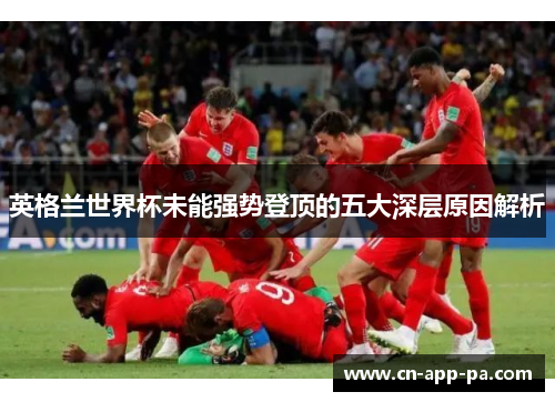 英格兰世界杯未能强势登顶的五大深层原因解析