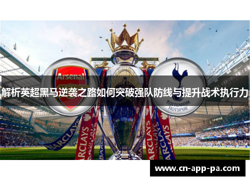 解析英超黑马逆袭之路如何突破强队防线与提升战术执行力
