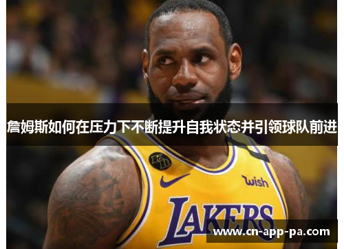 詹姆斯如何在压力下不断提升自我状态并引领球队前进