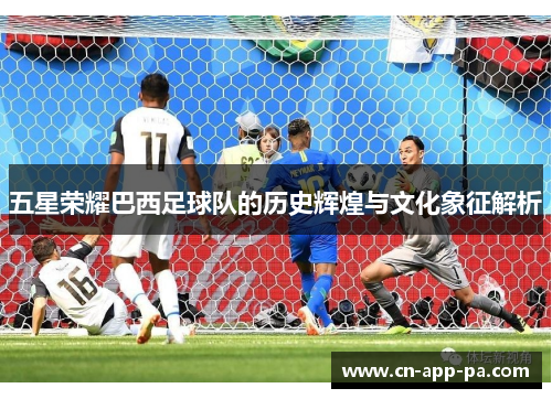 五星荣耀巴西足球队的历史辉煌与文化象征解析
