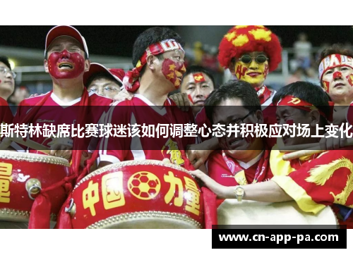 斯特林缺席比赛球迷该如何调整心态并积极应对场上变化 斯特林缺席比赛球迷该如何调整心态并积极应对场上变化