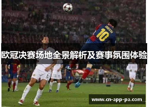 欧冠决赛场地全景解析及赛事氛围体验 欧冠决赛场地全景解析及赛事氛围体验