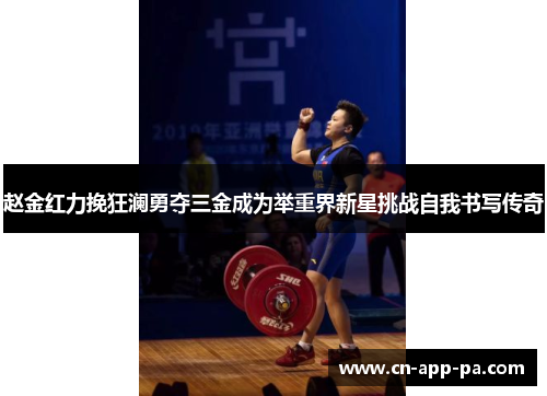赵金红力挽狂澜勇夺三金成为举重界新星挑战自我书写传奇