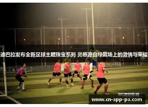 迪巴拉发布全新足球主题珠宝系列 灵感源自绿茵场上的激情与荣耀