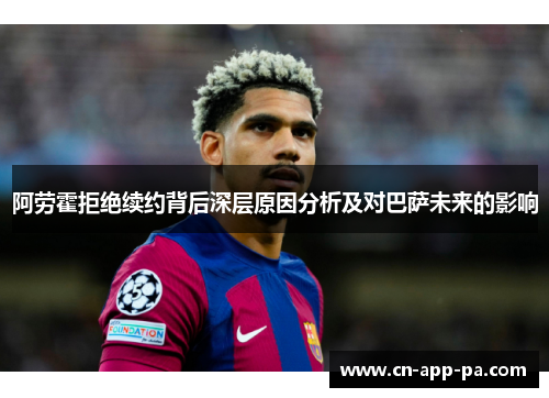 阿劳霍拒绝续约背后深层原因分析及对巴萨未来的影响