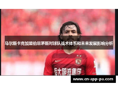 马尔斯卡克加盟伯恩茅斯对球队战术体系和未来发展影响分析 马尔斯卡克加盟伯恩茅斯对球队战术体系和未来发展影响分析