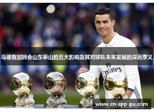 马德鲁加转会山东泰山的五大影响及其对球队未来发展的深远意义 马德鲁加转会山东泰山的五大影响及其对球队未来发展的深远意义