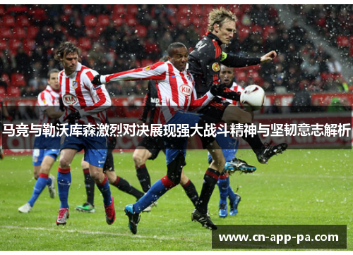马竞与勒沃库森激烈对决展现强大战斗精神与坚韧意志解析