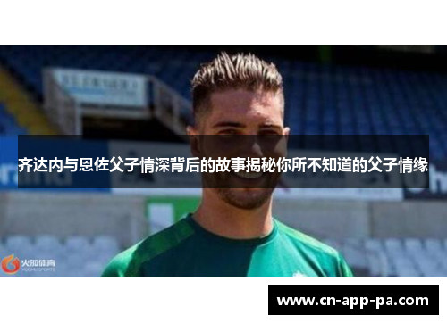 齐达内与恩佐父子情深背后的故事揭秘你所不知道的父子情缘 齐达内与恩佐父子情深背后的故事揭秘你所不知道的父子情缘