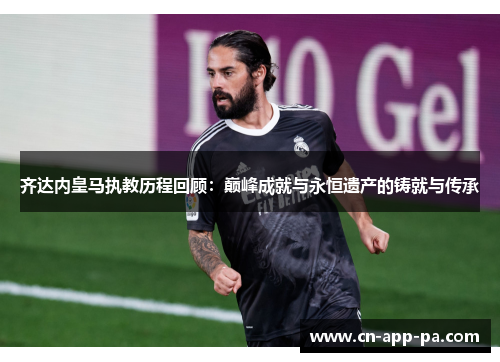 齐达内皇马执教历程回顾：巅峰成就与永恒遗产的铸就与传承