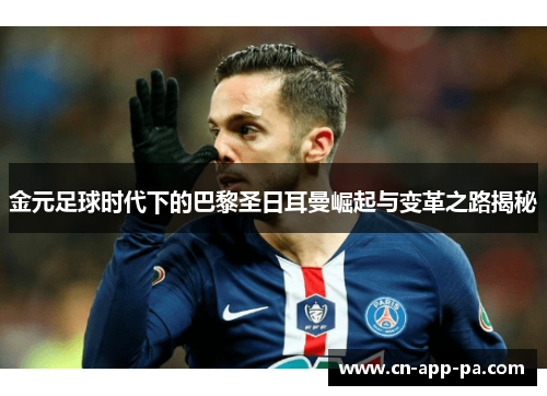 金元足球时代下的巴黎圣日耳曼崛起与变革之路揭秘 金元足球时代下的巴黎圣日耳曼崛起与变革之路揭秘