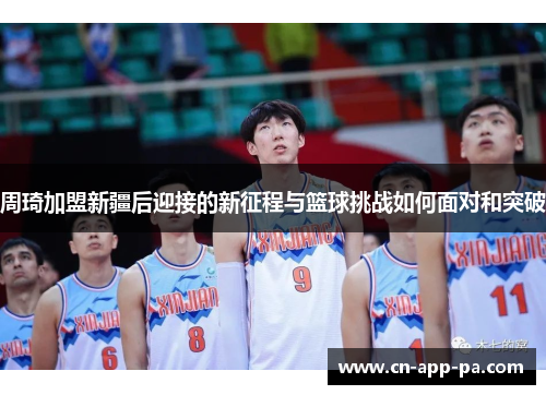 周琦加盟新疆后迎接的新征程与篮球挑战如何面对和突破