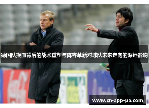 德国队换血背后的战术重塑与阵容革新对球队未来走向的深远影响