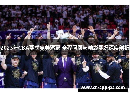 2023年CBA赛季完美落幕 全程回顾与精彩赛况深度剖析