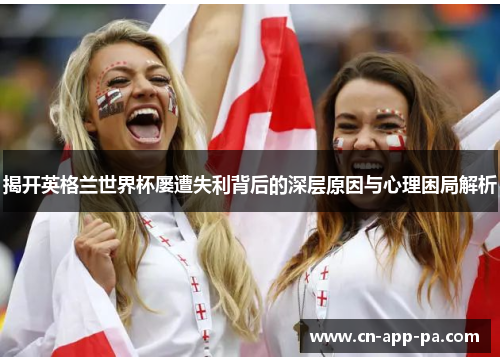 揭开英格兰世界杯屡遭失利背后的深层原因与心理困局解析 揭开英格兰世界杯屡遭失利背后的深层原因与心理困局解析