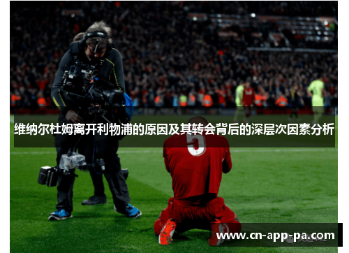 维纳尔杜姆离开利物浦的原因及其转会背后的深层次因素分析 维纳尔杜姆离开利物浦的原因及其转会背后的深层次因素分析