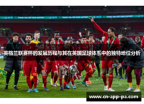 英格兰联赛杯的发展历程与其在英国足球体系中的独特地位分析