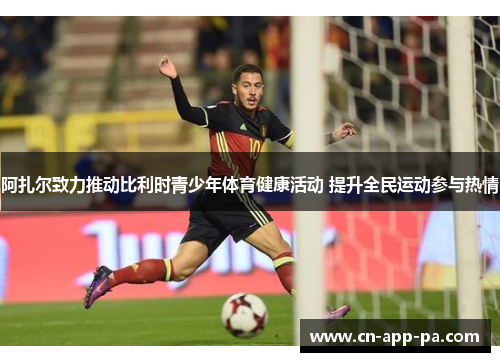 阿扎尔致力推动比利时青少年体育健康活动 提升全民运动参与热情 阿扎尔致力推动比利时青少年体育健康活动 提升全民运动参与热情
