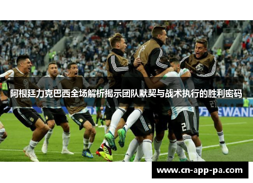 阿根廷力克巴西全场解析揭示团队默契与战术执行的胜利密码