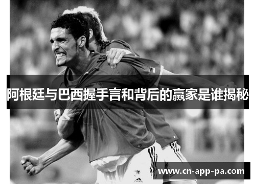 阿根廷与巴西握手言和背后的赢家是谁揭秘 阿根廷与巴西握手言和背后的赢家是谁揭秘