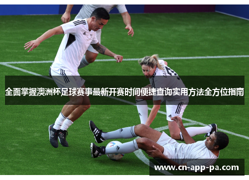 全面掌握澳洲杯足球赛事最新开赛时间便捷查询实用方法全方位指南 全面掌握澳洲杯足球赛事最新开赛时间便捷查询实用方法全方位指南