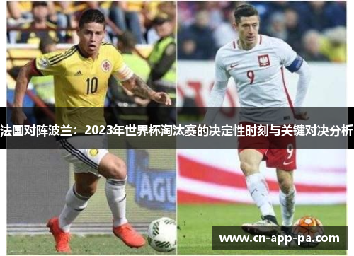 法国对阵波兰:2023年世界杯淘汰赛的决定性时刻与关键对决分析 法国对阵波兰:2023年世界杯淘汰赛的决定性时刻与关键对决分析