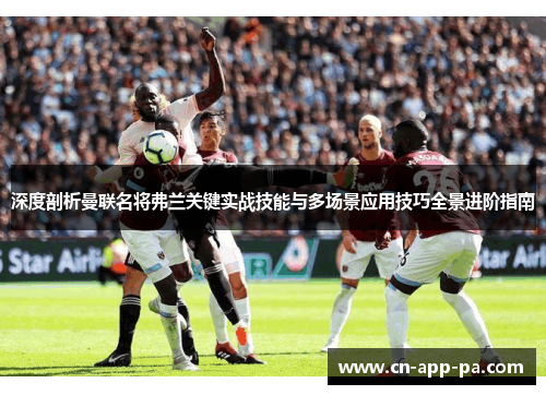 深度剖析曼联名将弗兰关键实战技能与多场景应用技巧全景进阶指南 深度剖析曼联名将弗兰关键实战技能与多场景应用技巧全景进阶指南