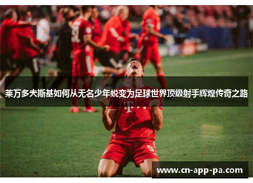 莱万多夫斯基如何从无名少年蜕变为足球世界顶级射手辉煌传奇之路 莱万多夫斯基如何从无名少年蜕变为足球世界顶级射手辉煌传奇之路