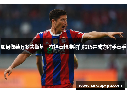 如何像莱万多夫斯基一样提高精准射门技巧并成为射手高手