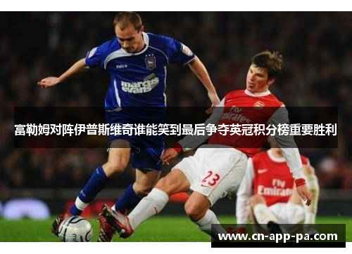 富勒姆对阵伊普斯维奇谁能笑到最后争夺英冠积分榜重要胜利 富勒姆对阵伊普斯维奇谁能笑到最后争夺英冠积分榜重要胜利