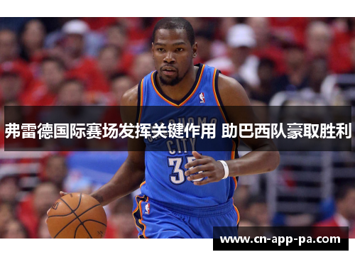 弗雷德国际赛场发挥关键作用 助巴西队豪取胜利